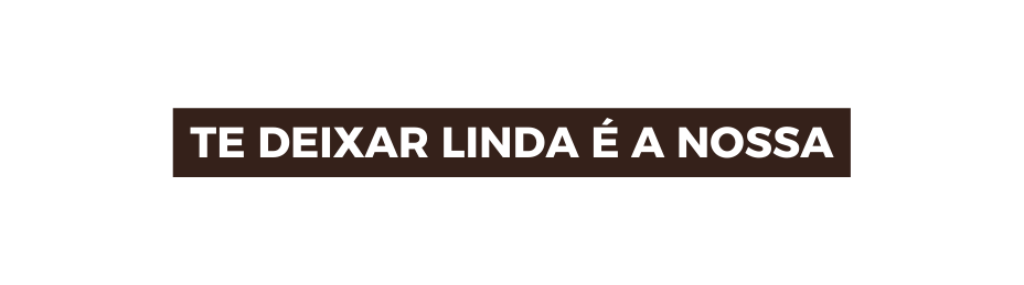 TE DEIXAR LINDA É A NOSSA